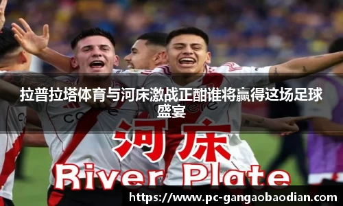 拉普拉塔体育与河床激战正酣谁将赢得这场足球盛宴