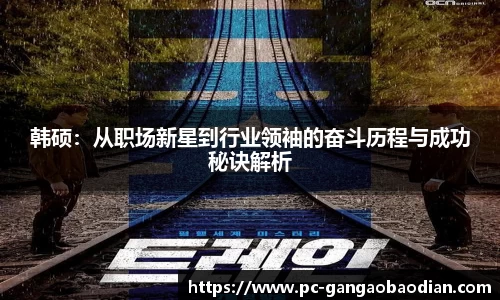 韩硕：从职场新星到行业领袖的奋斗历程与成功秘诀解析