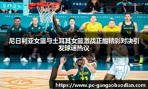 尼日利亚女篮与土耳其女篮激战正酣精彩对决引发球迷热议