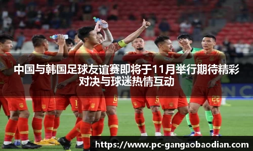 中国与韩国足球友谊赛即将于11月举行期待精彩对决与球迷热情互动