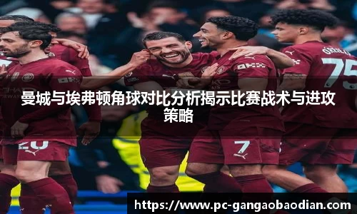曼城与埃弗顿角球对比分析揭示比赛战术与进攻策略