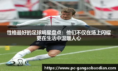 性格最好的足球明星盘点:他们不仅在场上闪耀更在生活中温暖人心