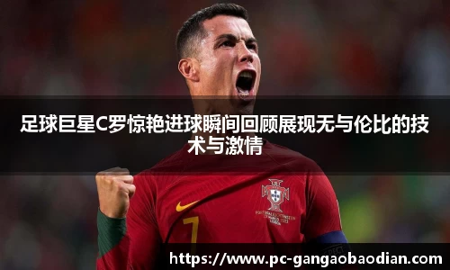 足球巨星C罗惊艳进球瞬间回顾展现无与伦比的技术与激情