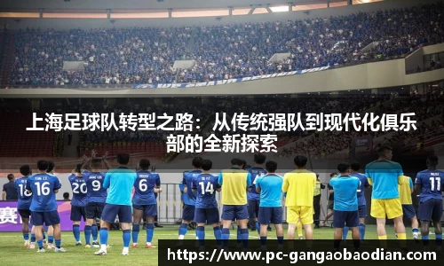 上海足球队转型之路:从传统强队到现代化俱乐部的全新探索