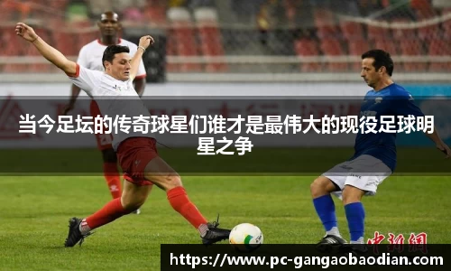 当今足坛的传奇球星们谁才是最伟大的现役足球明星之争